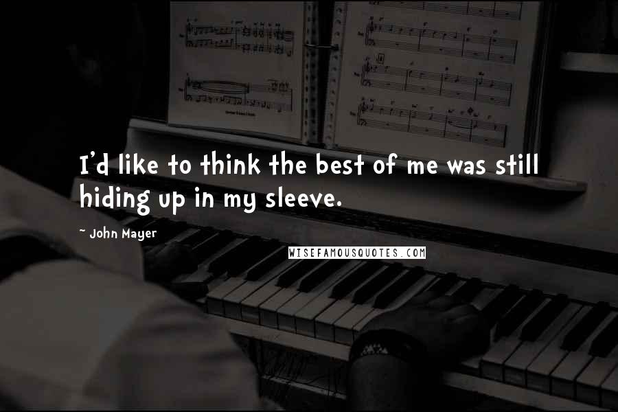 John Mayer Quotes: I'd like to think the best of me was still hiding up in my sleeve.