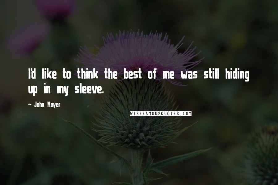 John Mayer Quotes: I'd like to think the best of me was still hiding up in my sleeve.