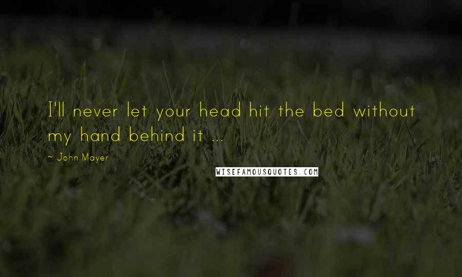 John Mayer Quotes: I'll never let your head hit the bed without my hand behind it ...