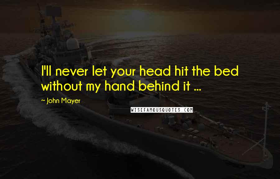 John Mayer Quotes: I'll never let your head hit the bed without my hand behind it ...