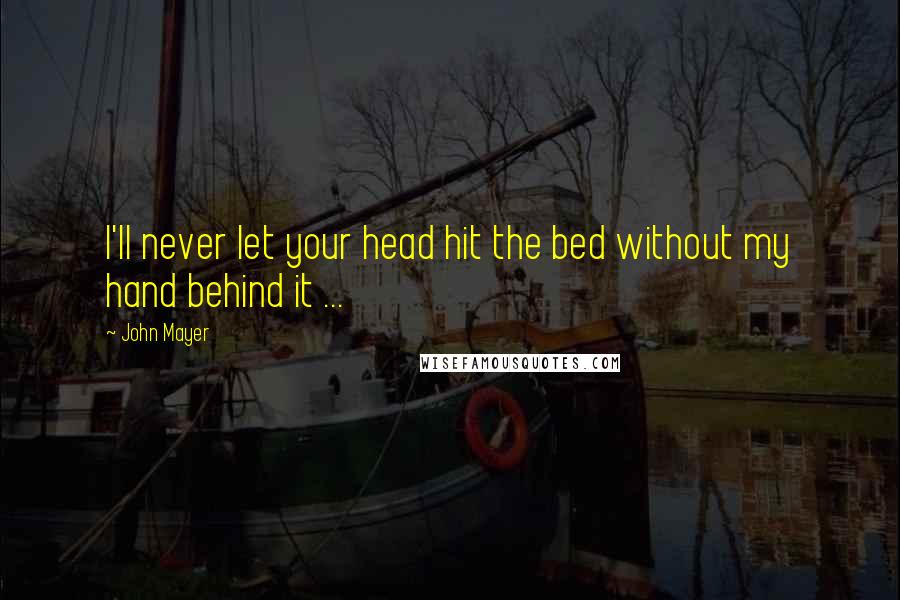 John Mayer Quotes: I'll never let your head hit the bed without my hand behind it ...