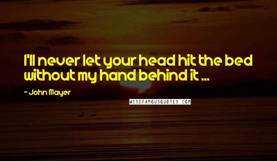 John Mayer Quotes: I'll never let your head hit the bed without my hand behind it ...