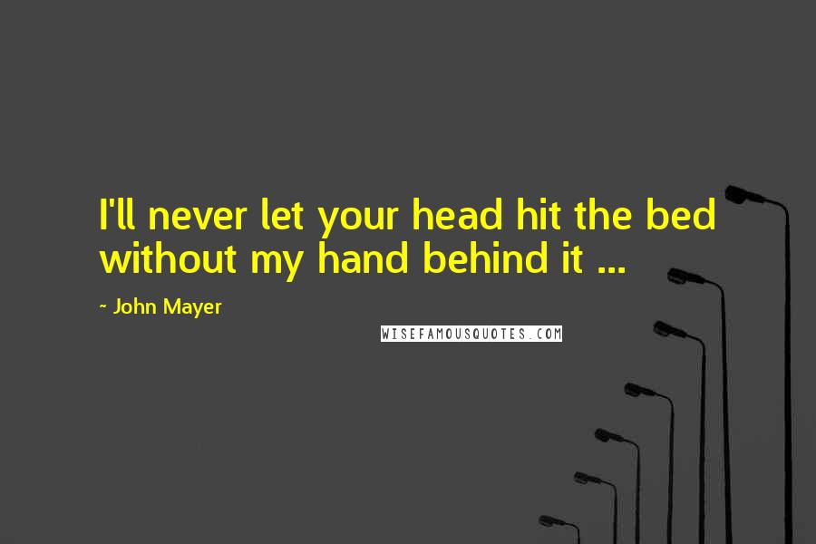 John Mayer Quotes: I'll never let your head hit the bed without my hand behind it ...