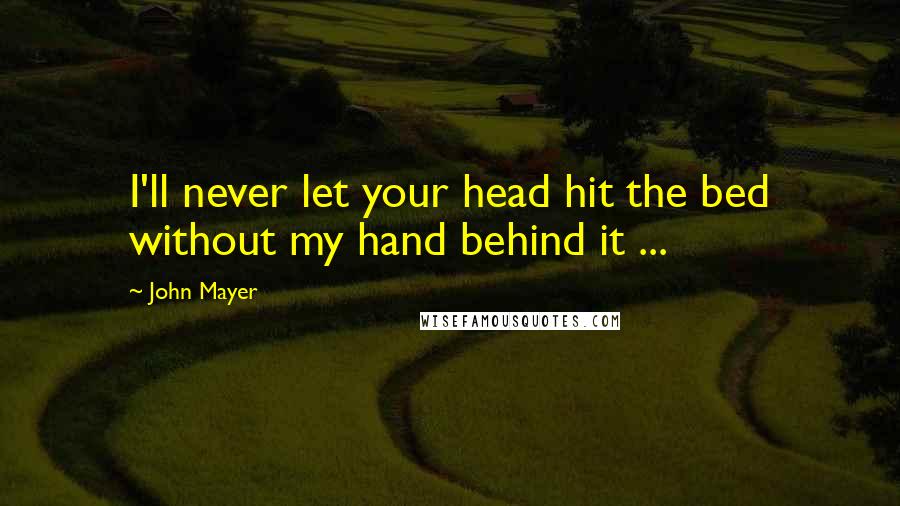 John Mayer Quotes: I'll never let your head hit the bed without my hand behind it ...