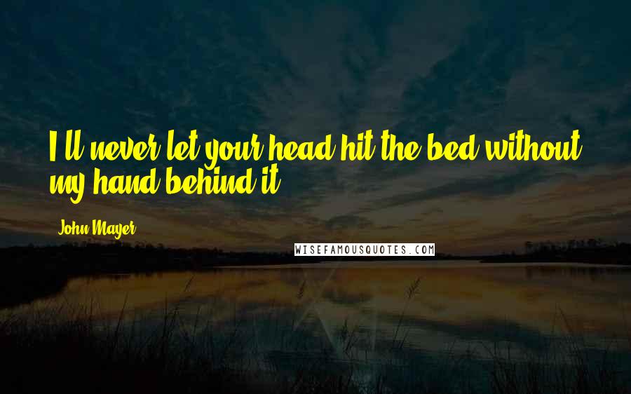 John Mayer Quotes: I'll never let your head hit the bed without my hand behind it ...