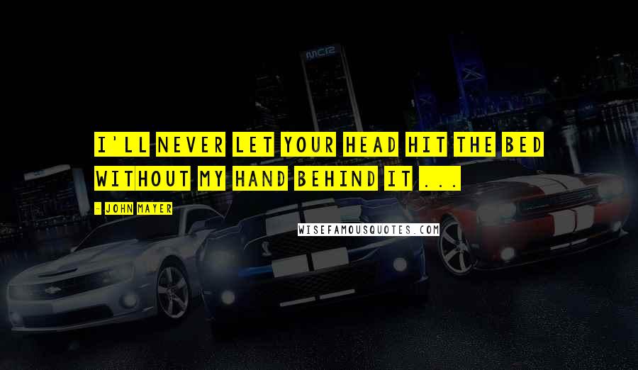 John Mayer Quotes: I'll never let your head hit the bed without my hand behind it ...