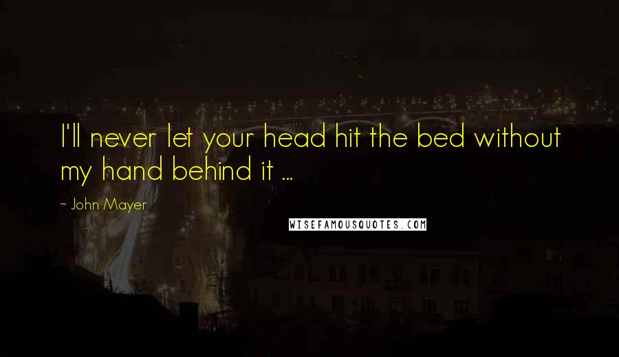 John Mayer Quotes: I'll never let your head hit the bed without my hand behind it ...