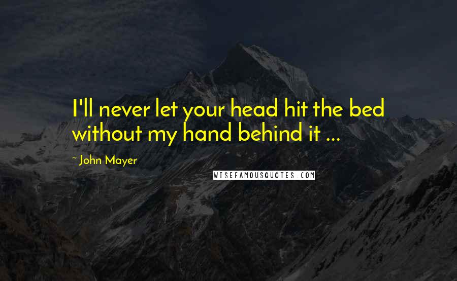 John Mayer Quotes: I'll never let your head hit the bed without my hand behind it ...