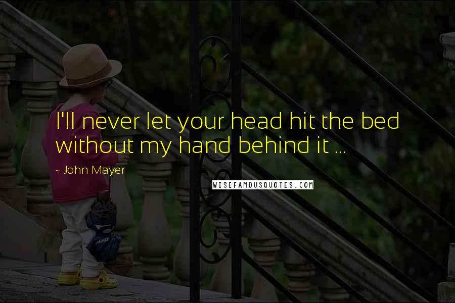 John Mayer Quotes: I'll never let your head hit the bed without my hand behind it ...