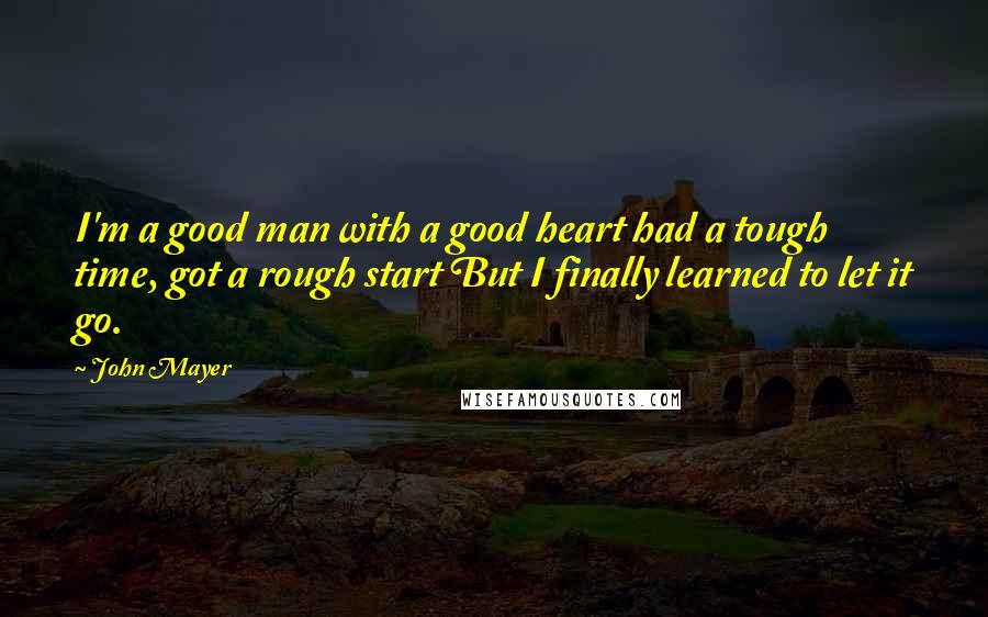 John Mayer Quotes: I'm a good man with a good heart had a tough time, got a rough start But I finally learned to let it go.