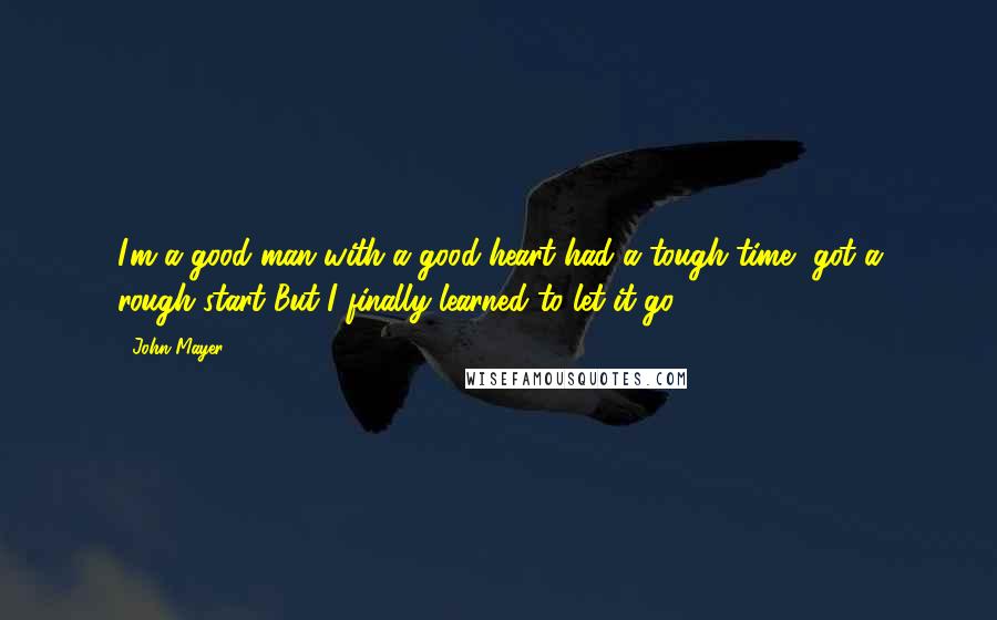 John Mayer Quotes: I'm a good man with a good heart had a tough time, got a rough start But I finally learned to let it go.