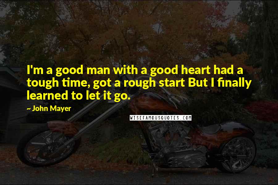 John Mayer Quotes: I'm a good man with a good heart had a tough time, got a rough start But I finally learned to let it go.