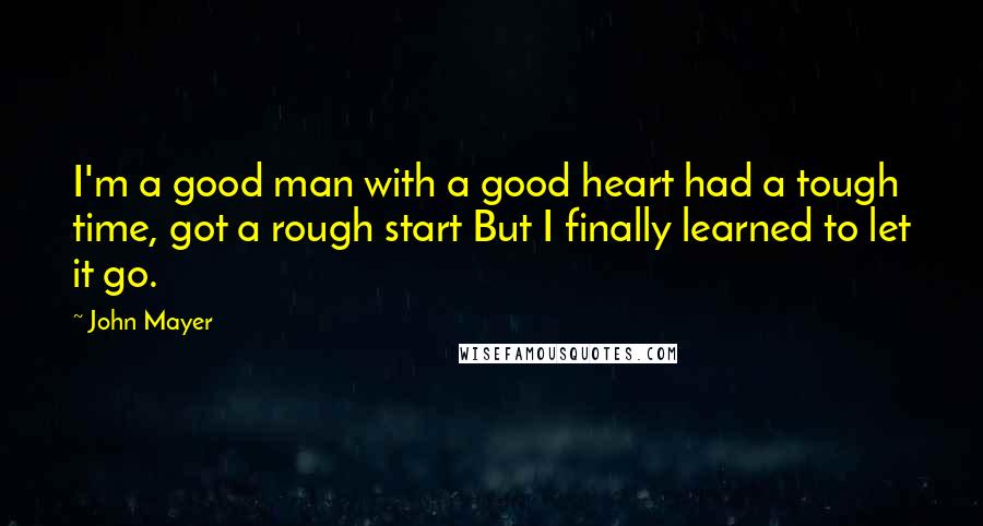 John Mayer Quotes: I'm a good man with a good heart had a tough time, got a rough start But I finally learned to let it go.