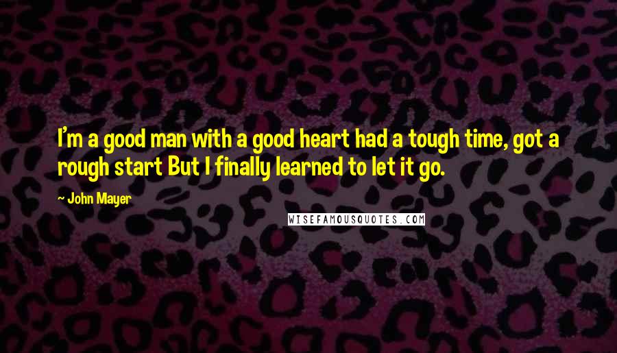 John Mayer Quotes: I'm a good man with a good heart had a tough time, got a rough start But I finally learned to let it go.