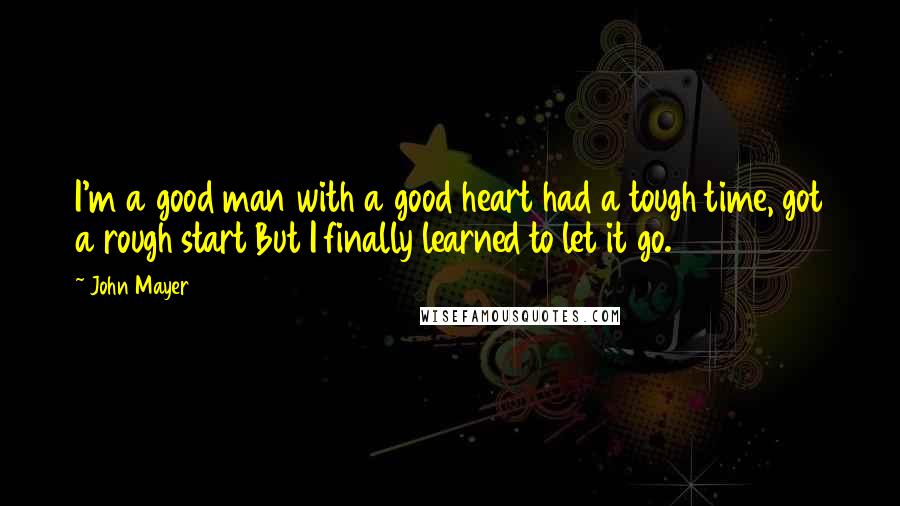 John Mayer Quotes: I'm a good man with a good heart had a tough time, got a rough start But I finally learned to let it go.