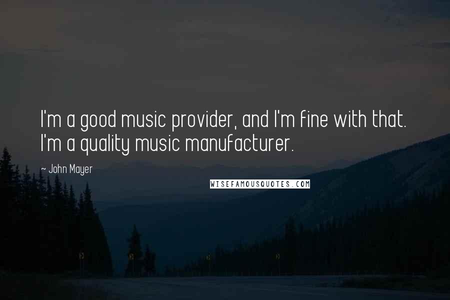 John Mayer Quotes: I'm a good music provider, and I'm fine with that. I'm a quality music manufacturer.