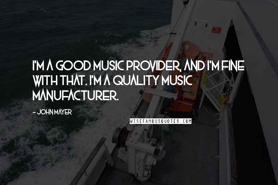 John Mayer Quotes: I'm a good music provider, and I'm fine with that. I'm a quality music manufacturer.