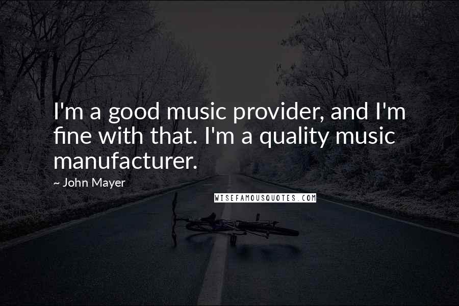 John Mayer Quotes: I'm a good music provider, and I'm fine with that. I'm a quality music manufacturer.