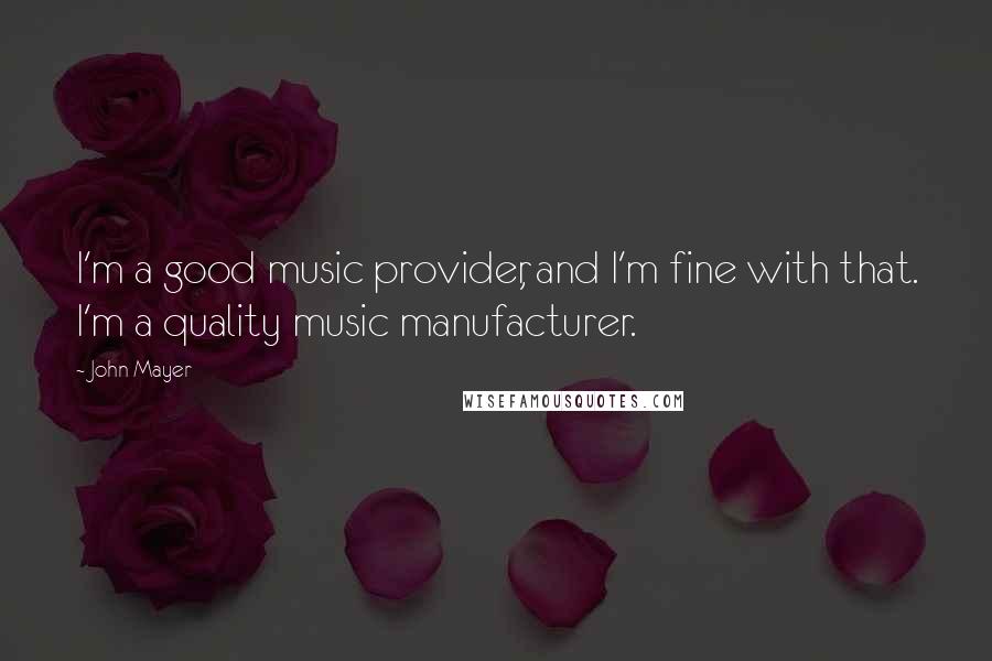 John Mayer Quotes: I'm a good music provider, and I'm fine with that. I'm a quality music manufacturer.