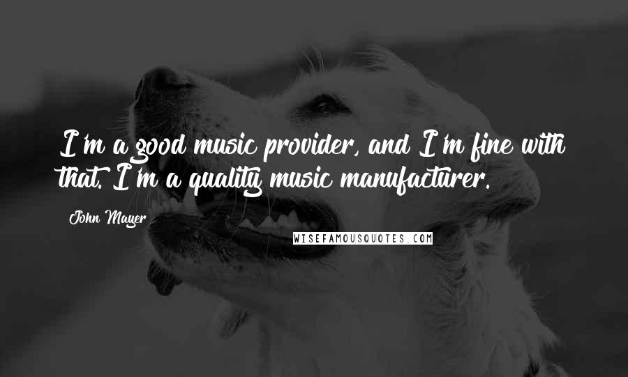 John Mayer Quotes: I'm a good music provider, and I'm fine with that. I'm a quality music manufacturer.