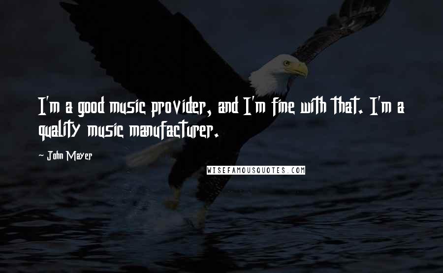 John Mayer Quotes: I'm a good music provider, and I'm fine with that. I'm a quality music manufacturer.