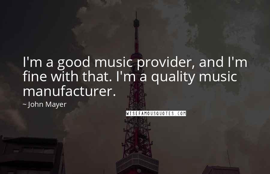 John Mayer Quotes: I'm a good music provider, and I'm fine with that. I'm a quality music manufacturer.