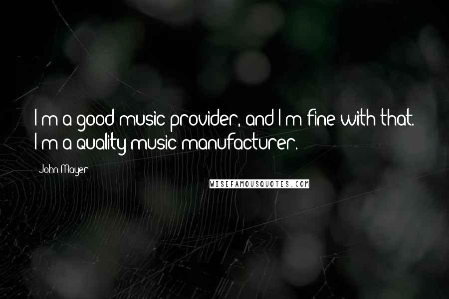 John Mayer Quotes: I'm a good music provider, and I'm fine with that. I'm a quality music manufacturer.