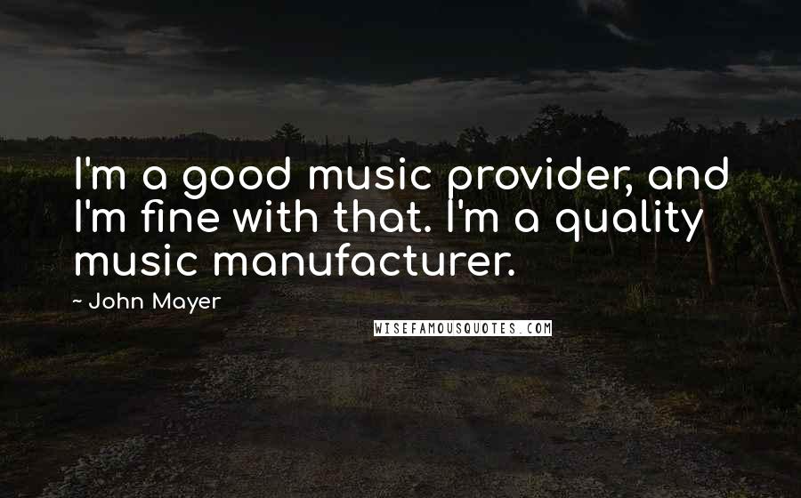 John Mayer Quotes: I'm a good music provider, and I'm fine with that. I'm a quality music manufacturer.