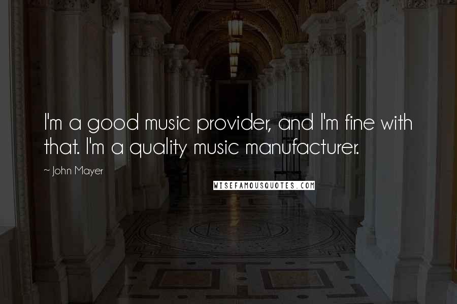 John Mayer Quotes: I'm a good music provider, and I'm fine with that. I'm a quality music manufacturer.