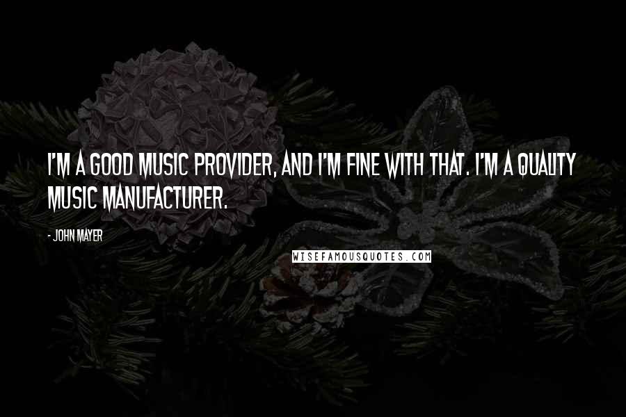 John Mayer Quotes: I'm a good music provider, and I'm fine with that. I'm a quality music manufacturer.