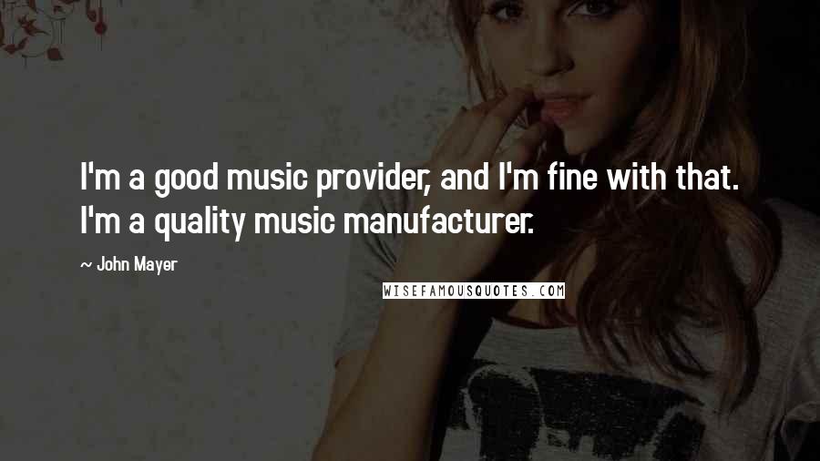 John Mayer Quotes: I'm a good music provider, and I'm fine with that. I'm a quality music manufacturer.