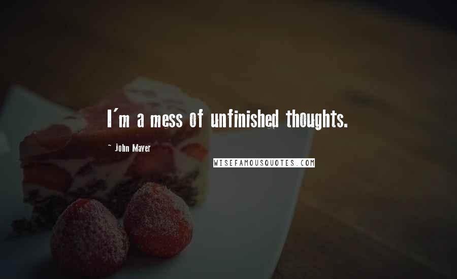 John Mayer Quotes: I'm a mess of unfinished thoughts.