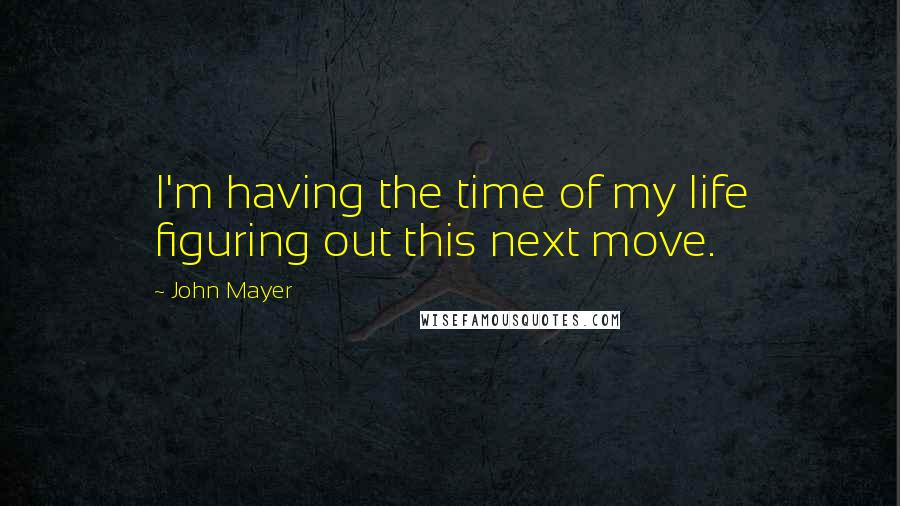 John Mayer Quotes: I'm having the time of my life figuring out this next move.