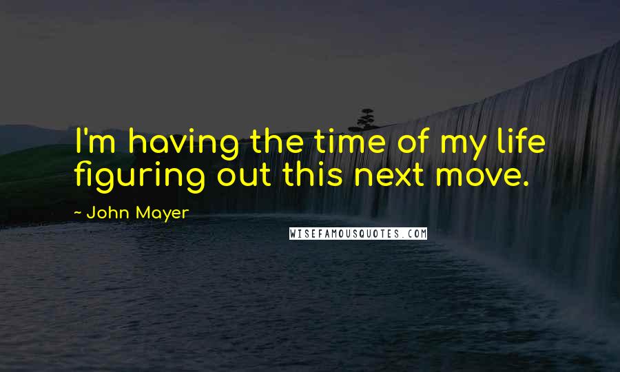 John Mayer Quotes: I'm having the time of my life figuring out this next move.