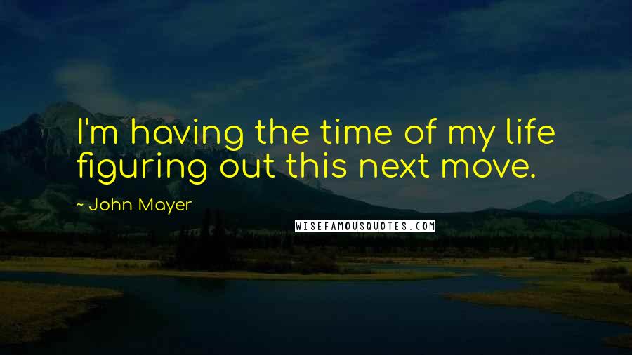 John Mayer Quotes: I'm having the time of my life figuring out this next move.