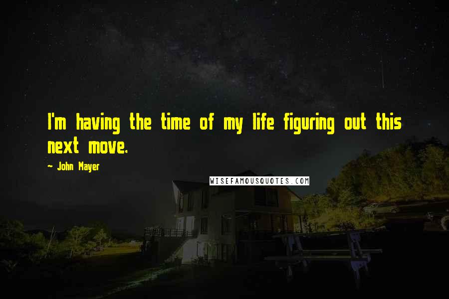 John Mayer Quotes: I'm having the time of my life figuring out this next move.