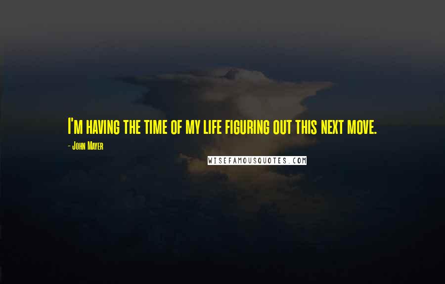 John Mayer Quotes: I'm having the time of my life figuring out this next move.