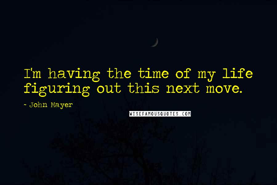 John Mayer Quotes: I'm having the time of my life figuring out this next move.