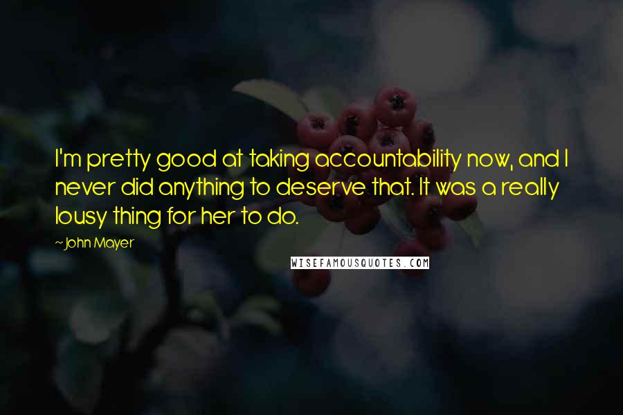 John Mayer Quotes: I'm pretty good at taking accountability now, and I never did anything to deserve that. It was a really lousy thing for her to do.