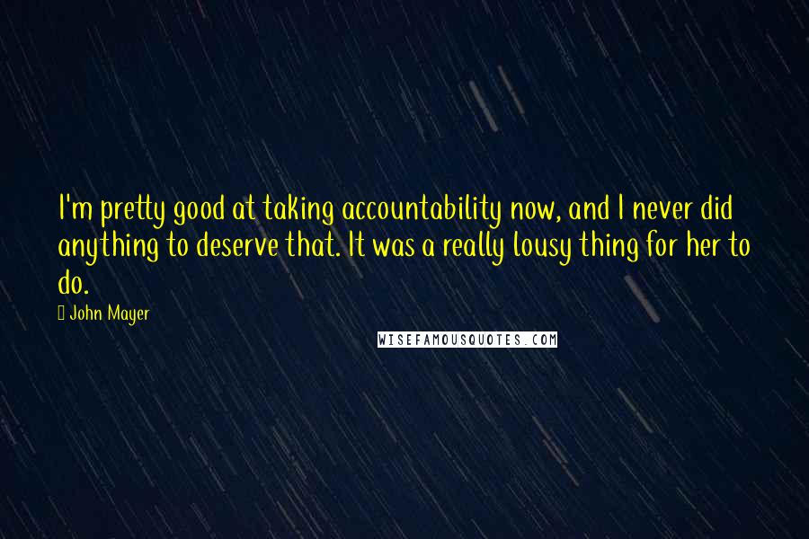 John Mayer Quotes: I'm pretty good at taking accountability now, and I never did anything to deserve that. It was a really lousy thing for her to do.