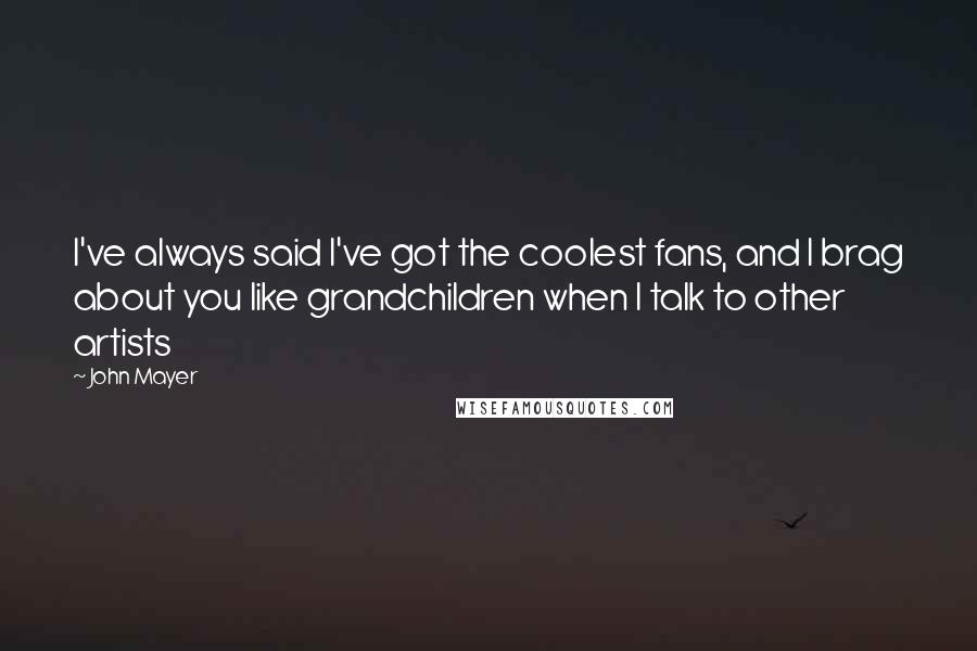John Mayer Quotes: I've always said I've got the coolest fans, and I brag about you like grandchildren when I talk to other artists
