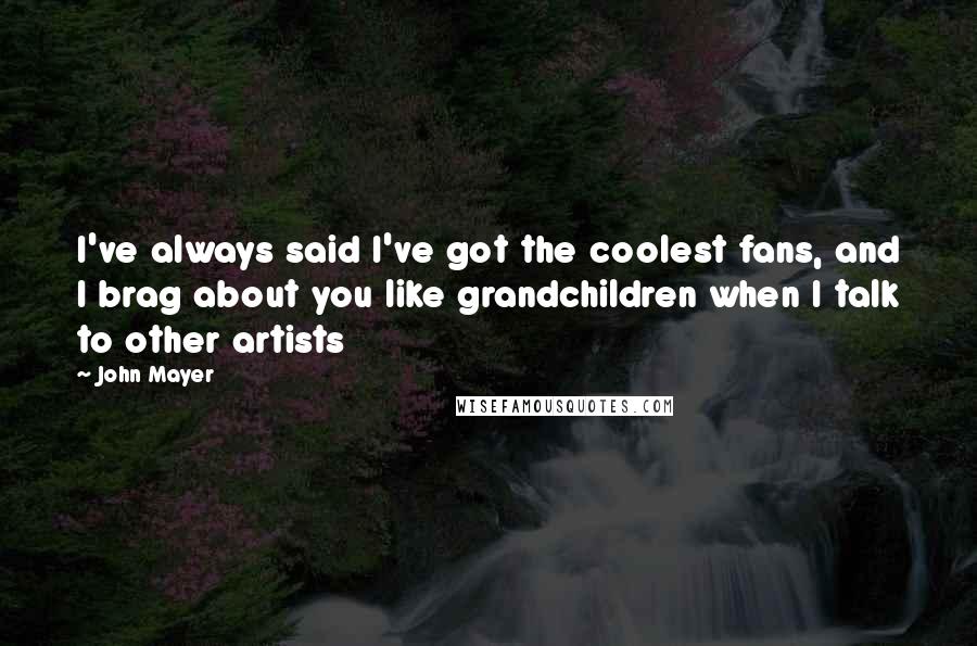John Mayer Quotes: I've always said I've got the coolest fans, and I brag about you like grandchildren when I talk to other artists