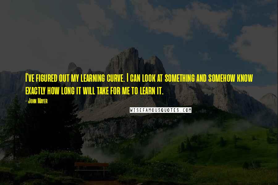 John Mayer Quotes: I've figured out my learning curve. I can look at something and somehow know exactly how long it will take for me to learn it.