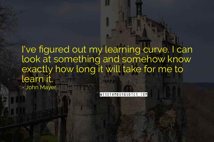 John Mayer Quotes: I've figured out my learning curve. I can look at something and somehow know exactly how long it will take for me to learn it.
