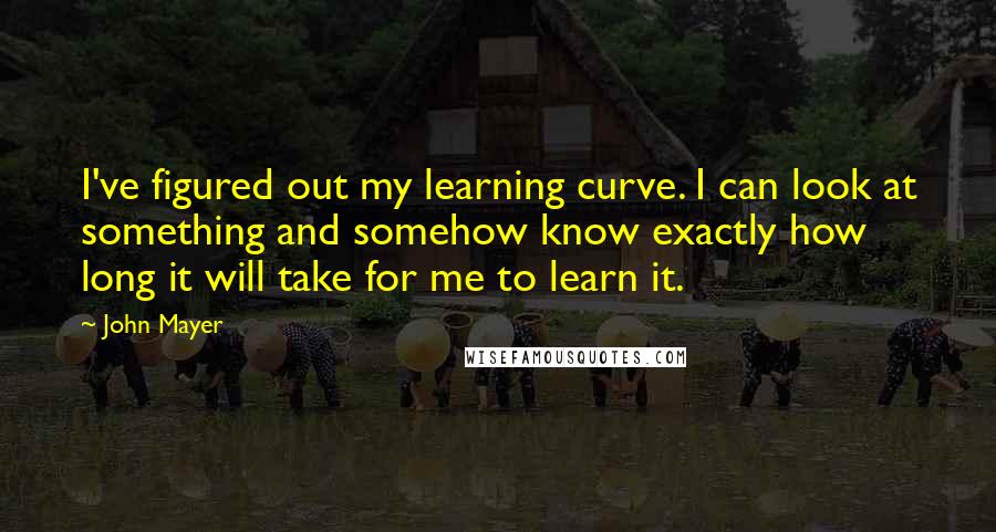 John Mayer Quotes: I've figured out my learning curve. I can look at something and somehow know exactly how long it will take for me to learn it.