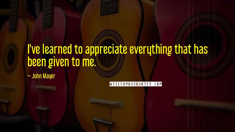 John Mayer Quotes: I've learned to appreciate everything that has been given to me.