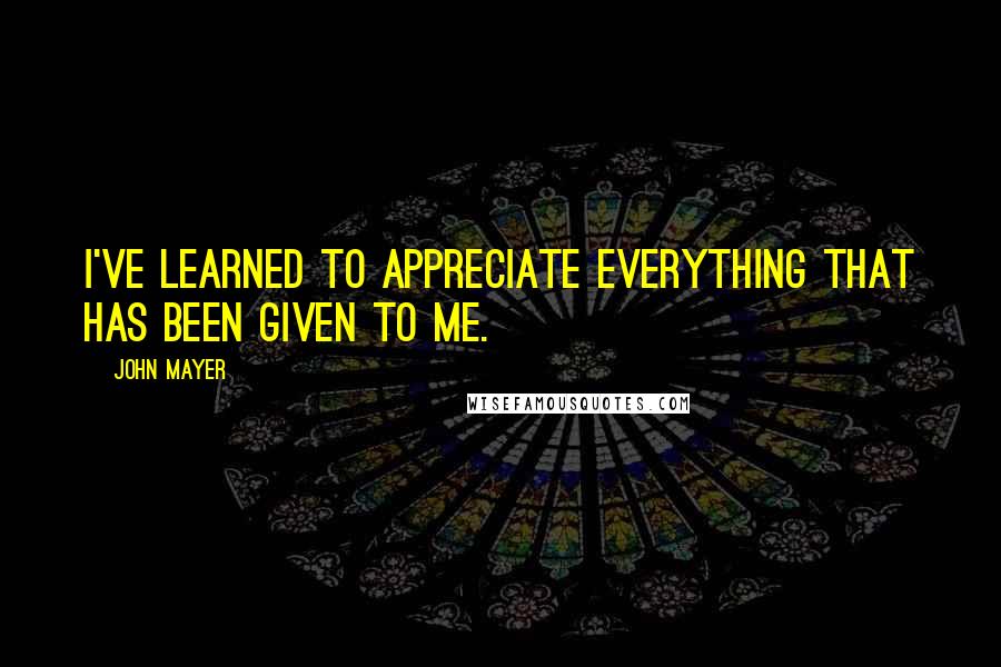 John Mayer Quotes: I've learned to appreciate everything that has been given to me.