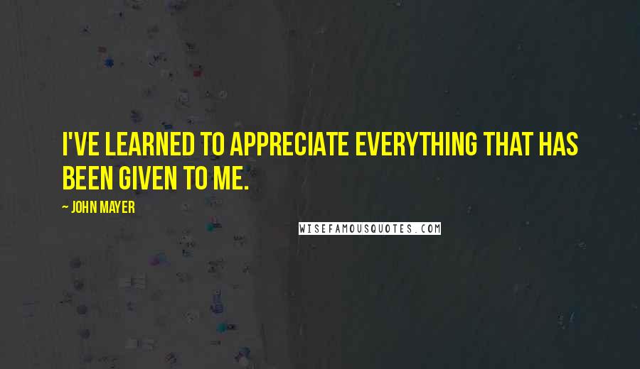 John Mayer Quotes: I've learned to appreciate everything that has been given to me.