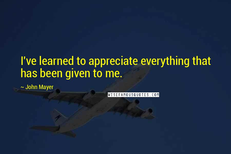 John Mayer Quotes: I've learned to appreciate everything that has been given to me.