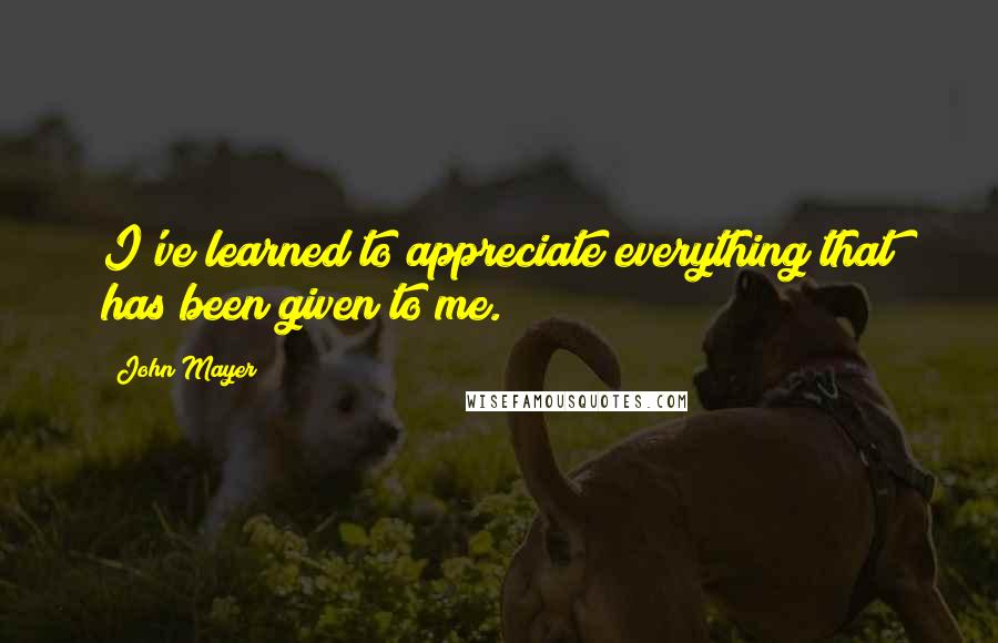 John Mayer Quotes: I've learned to appreciate everything that has been given to me.